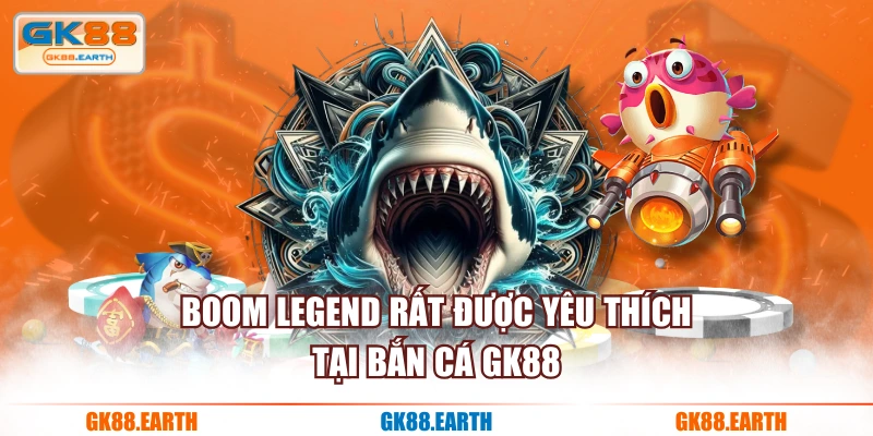 Boom Legend rất được yêu thích tại Bắn Cá GK88