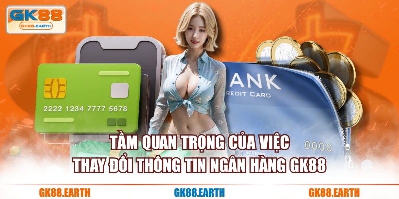 Tầm quan trọng của việc thay đổi thông tin ngân hàng GK88